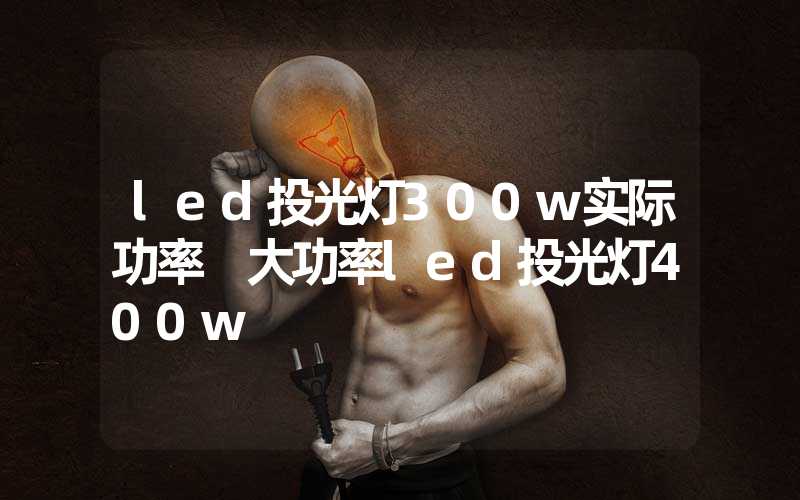 led投光灯300w实际功率 大功率led投光灯400w